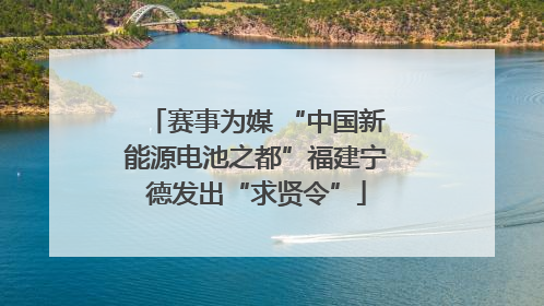 赛事为媒 “中国新能源电池之都”福建宁德发出“求贤令”