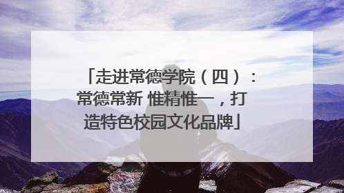 走进常德学院（四）：常德常新 惟精惟一，打造特色校园文化品牌