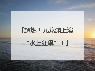 超燃！九龙渊上演“水上狂飙”！