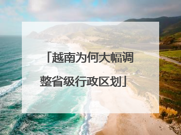 越南为何大幅调整省级行政区划