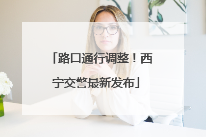 路口通行调整！西宁交警最新发布