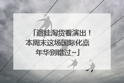 遛娃淘货看演出！本周末这场国际化嘉年华别错过~