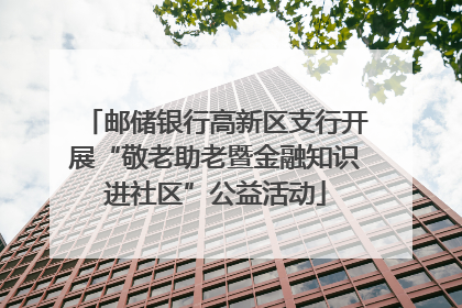邮储银行高新区支行开展“敬老助老暨金融知识进社区”公益活动
