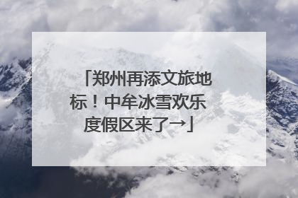 郑州再添文旅地标！中牟冰雪欢乐度假区来了→