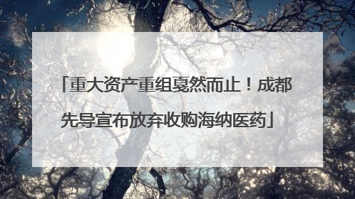 重大资产重组戛然而止！成都先导宣布放弃收购海纳医药