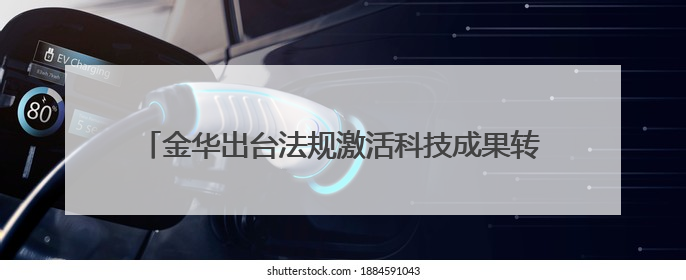 金华出台法规激活科技成果转化，支持“先使用后付费”