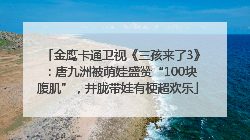 金鹰卡通卫视《三孩来了3》：唐九洲被萌娃盛赞“100块腹肌”，井胧带娃有梗超欢乐
