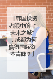 韩国投资者眼中的“未来之城”，成都为何赢得国际资本青睐？