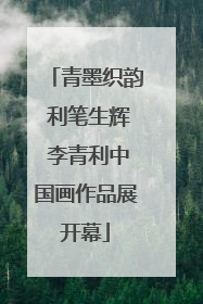 青墨织韵 利笔生辉 李青利中国画作品展开幕