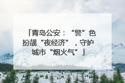 青岛公安：“警”色扮靓“夜经济”，守护城市“烟火气”