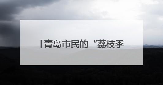 青岛市民的“荔枝季”来了 妃子笑普遍在7-10元之间