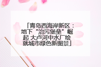 青岛西海岸新区：地下“治污堡垒”崛起 大卢河中水厂绘就城市绿色新图景