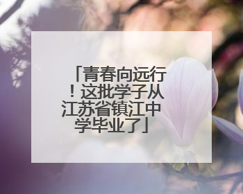 青春向远行！这批学子从江苏省镇江中学毕业了