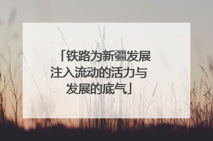 铁路为新疆发展注入流动的活力与发展的底气