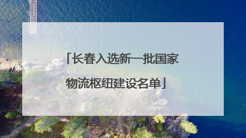 长春入选新一批国家物流枢纽建设名单