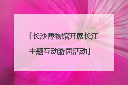 长沙博物馆开展长江主题互动游园活动