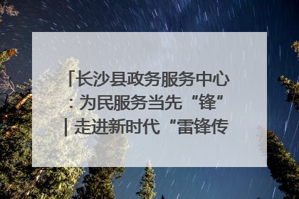 长沙县政务服务中心：为民服务当先“锋”｜走进新时代“雷锋传人 长沙榜样”