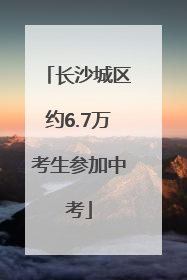 长沙城区约6.7万考生参加中考