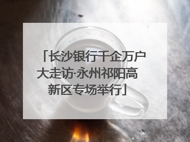 长沙银行千企万户大走访·永州祁阳高新区专场举行