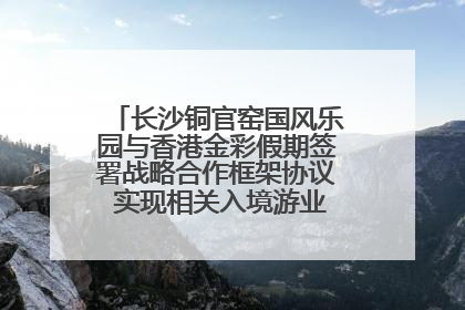 长沙铜官窑国风乐园与香港金彩假期签署战略合作框架协议 实现相关入境游业务增收超亿元