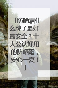 防晒霜什么牌子最好最安全？十大公认好用的防晒霜，安心一夏！
