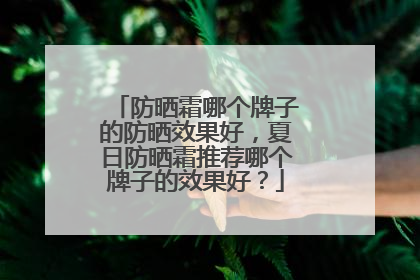 防晒霜哪个牌子的防晒效果好，夏日防晒霜推荐哪个牌子的效果好？