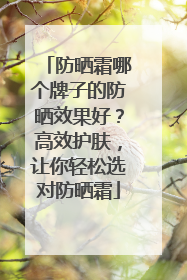 防晒霜哪个牌子的防晒效果好？高效护肤，让你轻松选对防晒霜