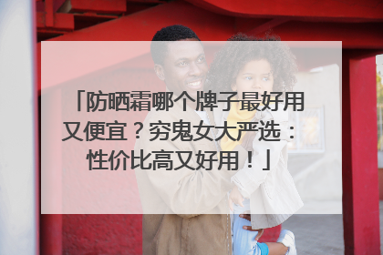 防晒霜哪个牌子最好用又便宜？穷鬼女大严选：性价比高又好用！