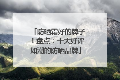 防晒霜好的牌子！盘点：十大好评如潮的防晒品牌