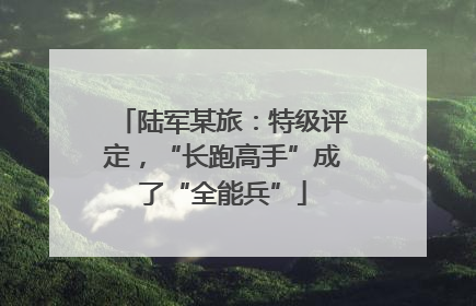 陆军某旅：特级评定，“长跑高手”成了“全能兵”