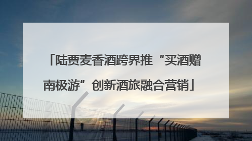 陆贾麦香酒跨界推“买酒赠南极游”创新酒旅融合营销