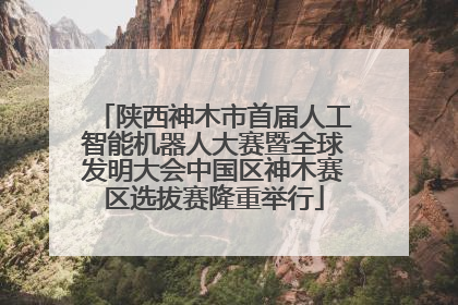 陕西神木市首届人工智能机器人大赛暨全球发明大会中国区神木赛区选拔赛隆重举行