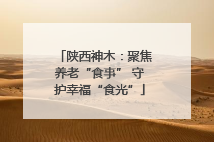 陕西神木：聚焦养老“食事” 守护幸福“食光”