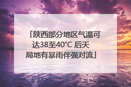 陕西部分地区气温可达38至40℃ 后天局地有暴雨伴强对流