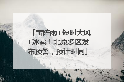 雷阵雨+短时大风+冰雹！北京多区发布预警，预计时间