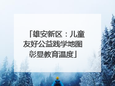 雄安新区：儿童友好公益践学地图彰显教育温度