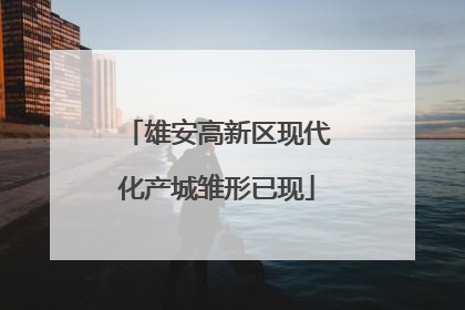 雄安高新区现代化产城雏形已现