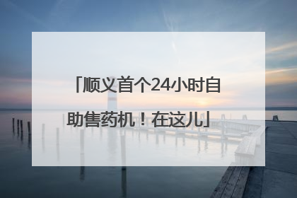 顺义首个24小时自助售药机！在这儿