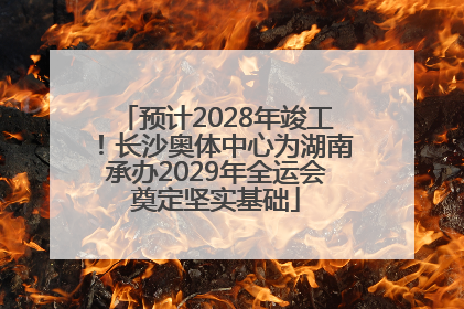 预计2028年竣工！长沙奥体中心为湖南承办2029年全运会奠定坚实基础