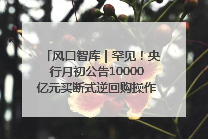 风口智库｜罕见！央行月初公告10000亿元买断式逆回购操作，什么信号？