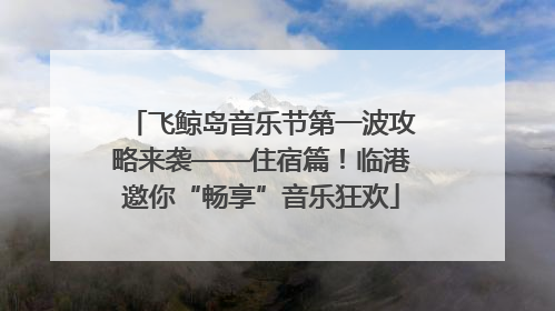 飞鲸岛音乐节第一波攻略来袭——住宿篇！临港邀你“畅享”音乐狂欢