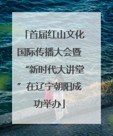 首届红山文化国际传播大会暨“新时代大讲堂”在辽宁朝阳成功举办