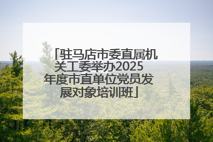 驻马店市委直属机关工委举办2025年度市直单位党员发展对象培训班