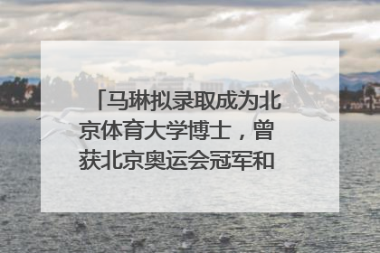 马琳拟录取成为北京体育大学博士，曾获北京奥运会冠军和4次世界杯冠军