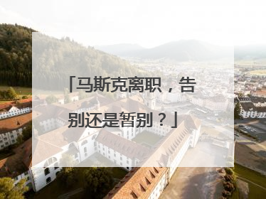 马斯克离职，告别还是暂别？