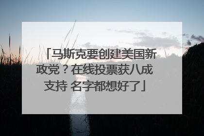 马斯克要创建美国新政党？在线投票获八成支持 名字都想好了