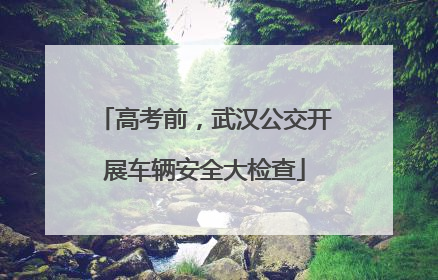 高考前，武汉公交开展车辆安全大检查
