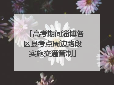 高考期间淄博各区县考点周边路段实施交通管制
