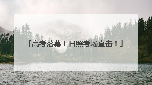 高考落幕！日照考场直击！