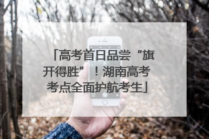 高考首日品尝“旗开得胜”！湖南高考考点全面护航考生